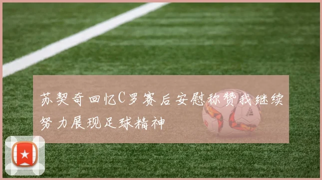 苏契奇回忆C罗赛后安慰称赞我继续努力展现足球精神