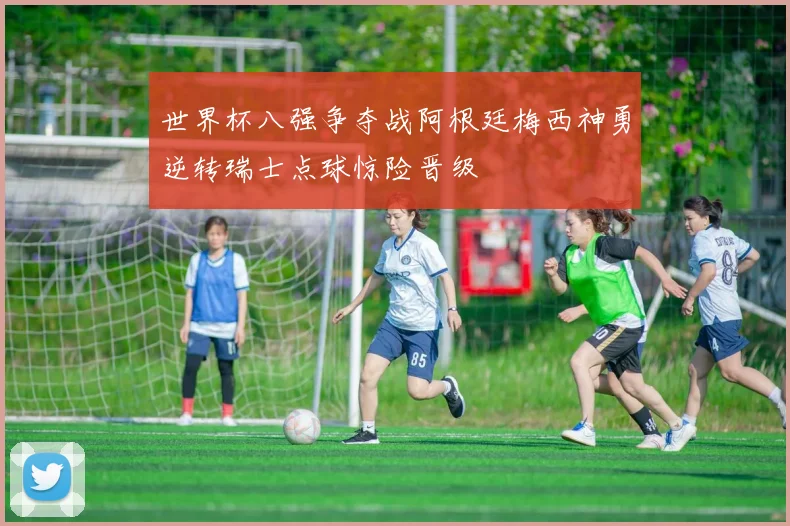 世界杯八强争夺战阿根廷梅西神勇逆转瑞士点球惊险晋级