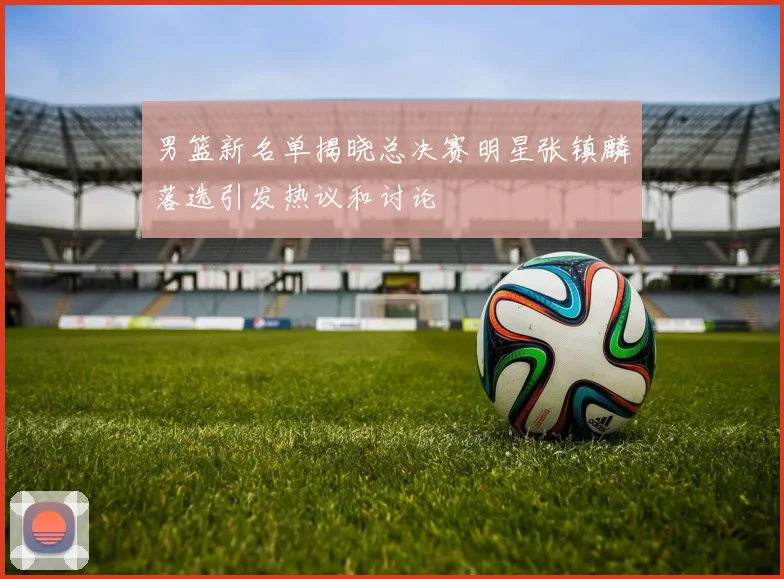 男篮新名单揭晓总决赛明星张镇麟落选引发热议和讨论