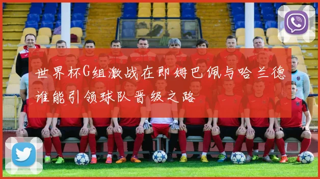 世界杯G组激战在即姆巴佩与哈兰德谁能引领球队晋级之路