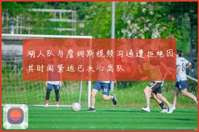 湖人队与詹姆斯视频沟通遭拒绝因其时间紧迫已决心离队