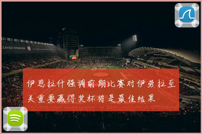 伊恩拉什强调前期比赛对伊劳拉至关重要赢得奖杯将是最佳结果