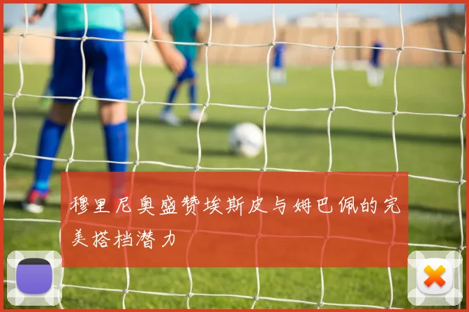 穆里尼奥盛赞埃斯皮与姆巴佩的完美搭档潜力