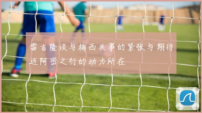 雷吉隆谈与梅西共事的紧张与期待迈阿密之行的动力所在