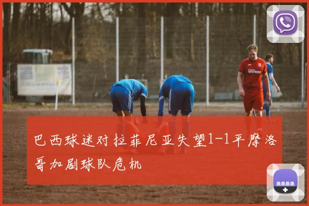 巴西球迷对拉菲尼亚失望1-1平摩洛哥加剧球队危机
