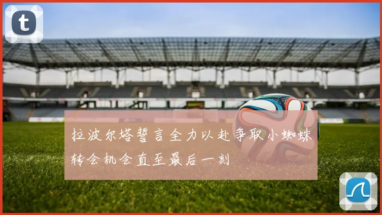 拉波尔塔誓言全力以赴争取小蜘蛛转会机会直至最后一刻