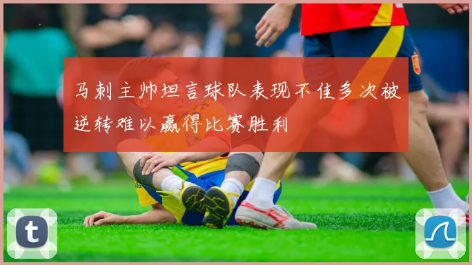 马刺主帅坦言球队表现不佳多次被逆转难以赢得比赛胜利