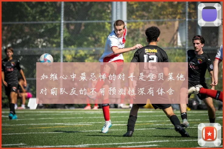 加维心中最忌惮的对手是登贝莱他对前队友的不可预测性深有体会