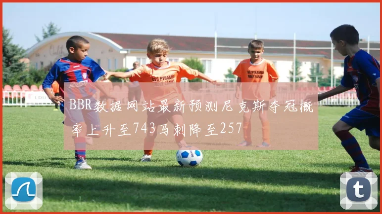 BBR数据网站最新预测尼克斯夺冠概率上升至743马刺降至257