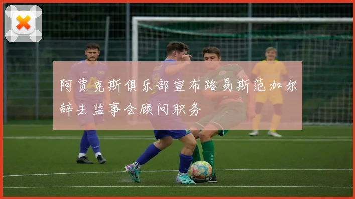 阿贾克斯俱乐部宣布路易斯范加尔辞去监事会顾问职务