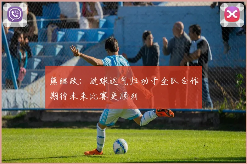 熊继政:进球运气归功于全队合作期待未来比赛更顺利