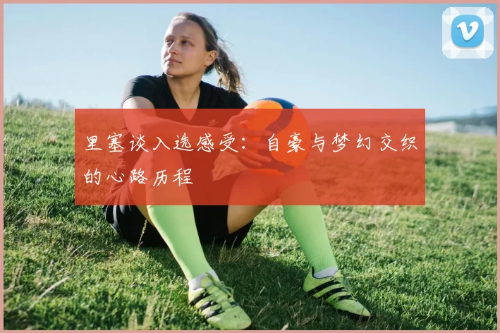 里塞谈入选感受：自豪与梦幻交织的心路历程