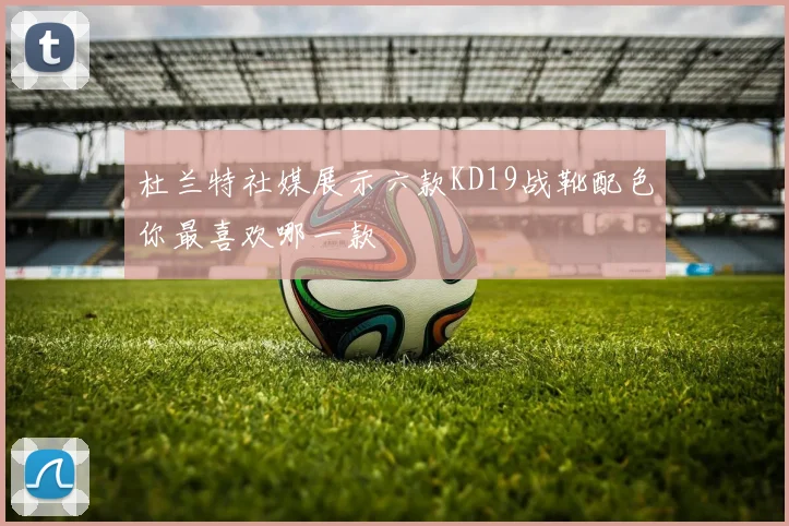 杜兰特社媒展示六款KD19战靴配色你最喜欢哪一款