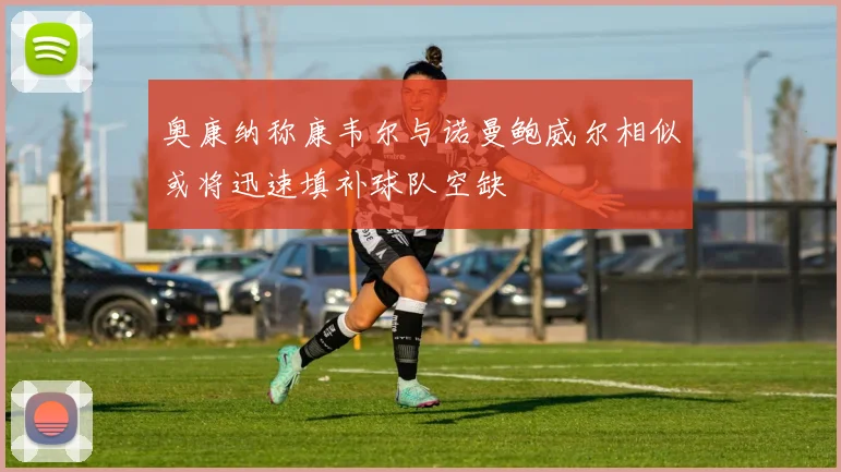 奥康纳称康韦尔与诺曼鲍威尔相似或将迅速填补球队空缺