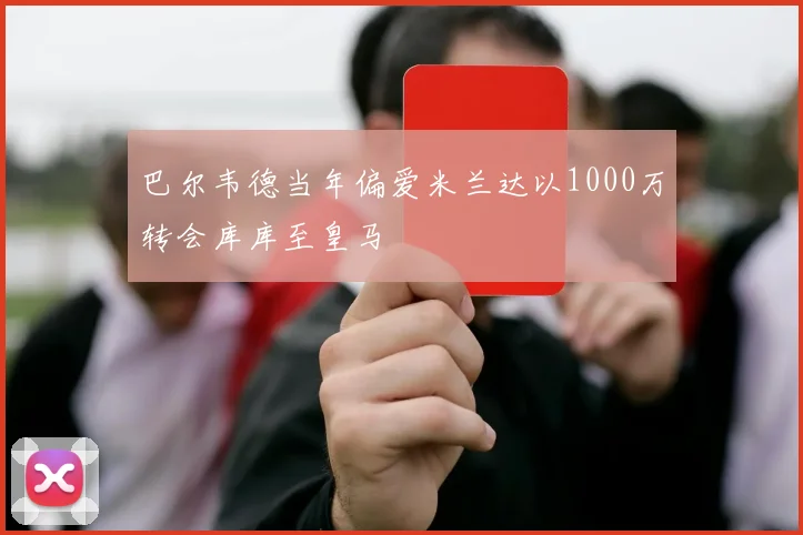 巴尔韦德当年偏爱米兰达以1000万转会库库至皇马