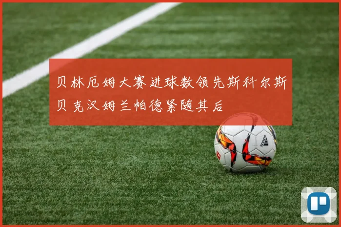 贝林厄姆大赛进球数领先斯科尔斯贝克汉姆兰帕德紧随其后