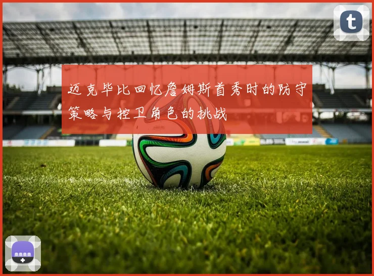 迈克毕比回忆詹姆斯首秀时的防守策略与控卫角色的挑战