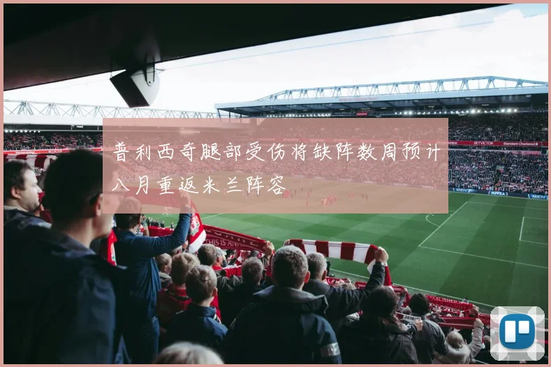 普利西奇腿部受伤将缺阵数周预计八月重返米兰阵容
