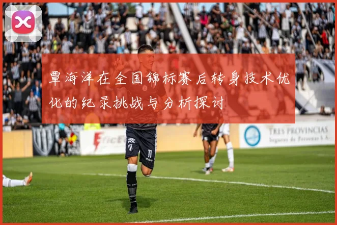 覃海洋在全国锦标赛后转身技术优化的纪录挑战与分析探讨