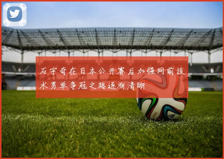 石宇奇在日本公开赛后加强网前技术男单争冠之路逐渐清晰