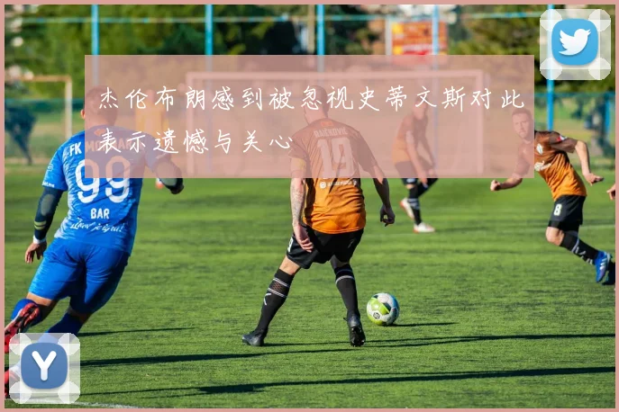 杰伦布朗感到被忽视史蒂文斯对此表示遗憾与关心