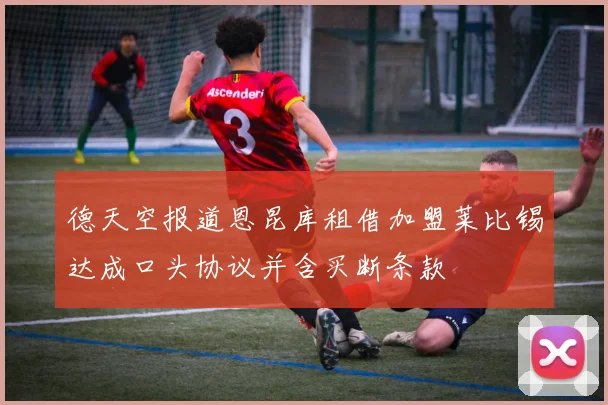 德天空报道恩昆库租借加盟莱比锡达成口头协议并含买断条款