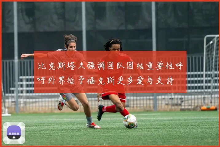 比克斯塔夫强调团队团结重要性呼吁外界给予福克斯更多爱与支持