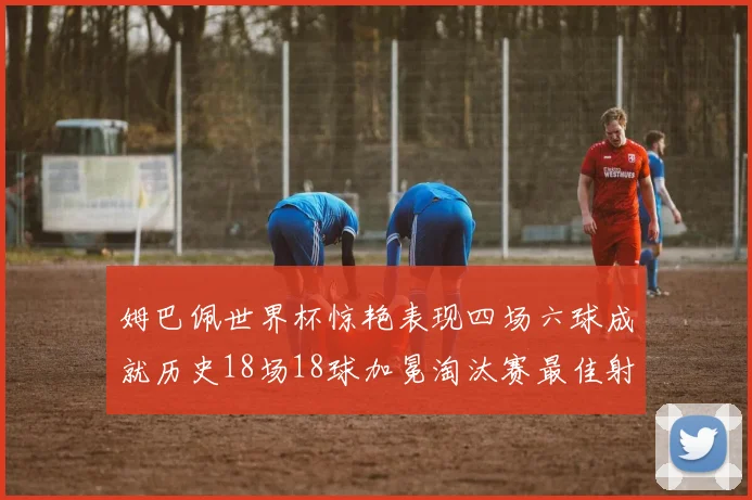 姆巴佩世界杯惊艳表现四场六球成就历史18场18球加冕淘汰赛最佳射手