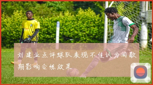 刘建业点评球队表现不佳认为间歇期影响合练效果